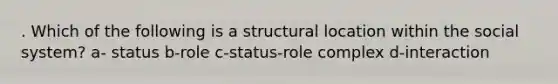 . Which of the following is a structural location within the social system? a- status b-role c-status-role complex d-interaction