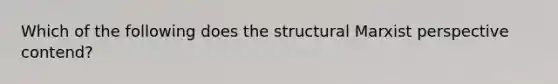 Which of the following does the structural Marxist perspective contend?