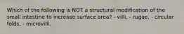 Which of the following is NOT a structural modification of the small intestine to increase surface area? - villi, - rugae, - circular folds, - microvilli.