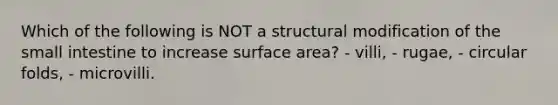 Which of the following is NOT a structural modification of the small intestine to increase surface area? - villi, - rugae, - circular folds, - microvilli.