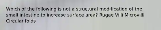 Which of the following is not a structural modification of the small intestine to increase surface area? Rugae Villi Microvilli Circular folds