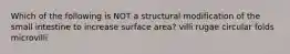 Which of the following is NOT a structural modification of the small intestine to increase surface area? villi rugae circular folds microvilli