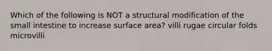 Which of the following is NOT a structural modification of <a href='https://www.questionai.com/knowledge/kt623fh5xn-the-small-intestine' class='anchor-knowledge'>the small intestine</a> to increase <a href='https://www.questionai.com/knowledge/kEtsSAPENL-surface-area' class='anchor-knowledge'>surface area</a>? villi rugae circular folds microvilli