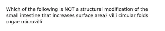 Which of the following is NOT a structural modification of the small intestine that increases surface area? villi circular folds rugae microvilli