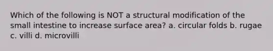 Which of the following is NOT a structural modification of the small intestine to increase surface area? a. circular folds b. rugae c. villi d. microvilli