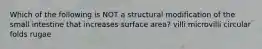 Which of the following is NOT a structural modification of the small intestine that increases surface area? villi microvilli circular folds rugae