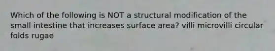 Which of the following is NOT a structural modification of the small intestine that increases surface area? villi microvilli circular folds rugae