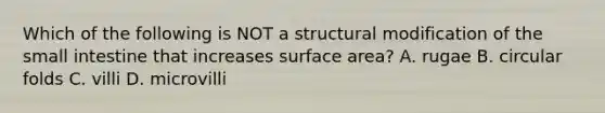 Which of the following is NOT a structural modification of the small intestine that increases surface area? A. rugae B. circular folds C. villi D. microvilli