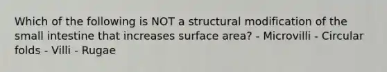 Which of the following is NOT a structural modification of the small intestine that increases surface area? - Microvilli - Circular folds - Villi - Rugae