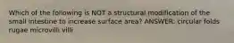 Which of the following is NOT a structural modification of the small intestine to increase surface area? ANSWER: circular folds rugae microvilli villi