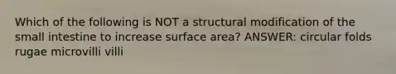Which of the following is NOT a structural modification of the small intestine to increase surface area? ANSWER: circular folds rugae microvilli villi