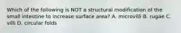 Which of the following is NOT a structural modification of the small intestine to increase surface area? A. microvilli B. rugae C. villi D. circular folds