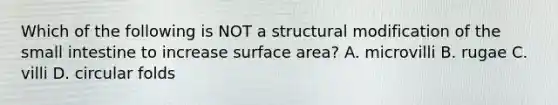 Which of the following is NOT a structural modification of <a href='https://www.questionai.com/knowledge/kt623fh5xn-the-small-intestine' class='anchor-knowledge'>the small intestine</a> to increase surface area? A. microvilli B. rugae C. villi D. circular folds