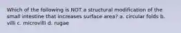 Which of the following is NOT a structural modification of the small intestine that increases surface area? a. circular folds b. villi c. microvilli d. rugae