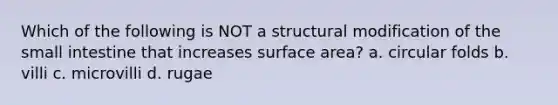 Which of the following is NOT a structural modification of the small intestine that increases surface area? a. circular folds b. villi c. microvilli d. rugae