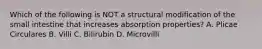 Which of the following is NOT a structural modification of the small intestine that increases absorption properties? A. Plicae Circulares B. Villi C. Bilirubin D. Microvilli