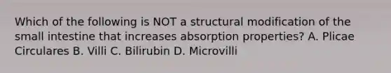 Which of the following is NOT a structural modification of the small intestine that increases absorption properties? A. Plicae Circulares B. Villi C. Bilirubin D. Microvilli