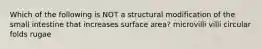 Which of the following is NOT a structural modification of the small intestine that increases surface area? microvilli villi circular folds rugae