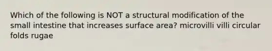 Which of the following is NOT a structural modification of the small intestine that increases surface area? microvilli villi circular folds rugae