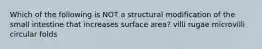 Which of the following is NOT a structural modification of the small intestine that increases surface area? villi rugae microvilli circular folds