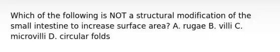 Which of the following is NOT a structural modification of <a href='https://www.questionai.com/knowledge/kt623fh5xn-the-small-intestine' class='anchor-knowledge'>the small intestine</a> to increase <a href='https://www.questionai.com/knowledge/kEtsSAPENL-surface-area' class='anchor-knowledge'>surface area</a>? A. rugae B. villi C. microvilli D. circular folds