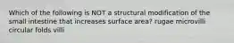 Which of the following is NOT a structural modification of the small intestine that increases surface area? rugae microvilli circular folds villi