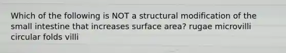 Which of the following is NOT a structural modification of the small intestine that increases surface area? rugae microvilli circular folds villi