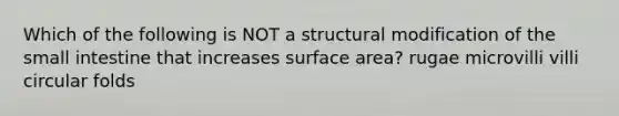 Which of the following is NOT a structural modification of the small intestine that increases surface area? rugae microvilli villi circular folds