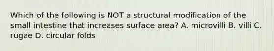 Which of the following is NOT a structural modification of the small intestine that increases surface area? A. microvilli B. villi C. rugae D. circular folds