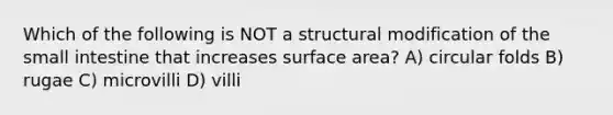 Which of the following is NOT a structural modification of the small intestine that increases surface area? A) circular folds B) rugae C) microvilli D) villi