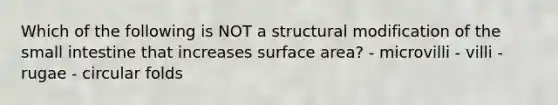 Which of the following is NOT a structural modification of <a href='https://www.questionai.com/knowledge/kt623fh5xn-the-small-intestine' class='anchor-knowledge'>the small intestine</a> that increases <a href='https://www.questionai.com/knowledge/kEtsSAPENL-surface-area' class='anchor-knowledge'>surface area</a>? - microvilli - villi - rugae - circular folds