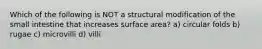 Which of the following is NOT a structural modification of the small intestine that increases surface area? a) circular folds b) rugae c) microvilli d) villi