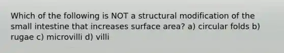 Which of the following is NOT a structural modification of <a href='https://www.questionai.com/knowledge/kt623fh5xn-the-small-intestine' class='anchor-knowledge'>the small intestine</a> that increases surface area? a) circular folds b) rugae c) microvilli d) villi