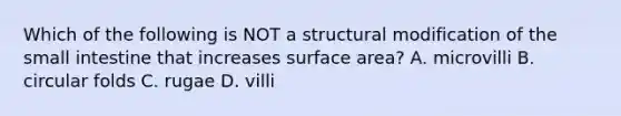 Which of the following is NOT a structural modification of the small intestine that increases surface area? A. microvilli B. circular folds C. rugae D. villi