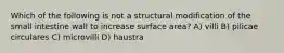 Which of the following is not a structural modification of the small intestine wall to increase surface area? A) villi B) pilicae circulares C) microvilli D) haustra