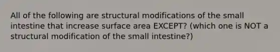 All of the following are structural modifications of <a href='https://www.questionai.com/knowledge/kt623fh5xn-the-small-intestine' class='anchor-knowledge'>the small intestine</a> that increase <a href='https://www.questionai.com/knowledge/kEtsSAPENL-surface-area' class='anchor-knowledge'>surface area</a> EXCEPT? (which one is NOT a structural modification of the small intestine?)