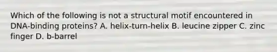 Which of the following is not a structural motif encountered in DNA-binding proteins? A. helix-turn-helix B. leucine zipper C. zinc finger D. b-barrel