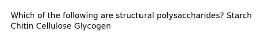 Which of the following are structural polysaccharides? Starch Chitin Cellulose Glycogen