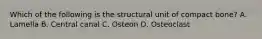 Which of the following is the structural unit of compact bone? A. Lamella B. Central canal C. Osteon D. Osteoclast