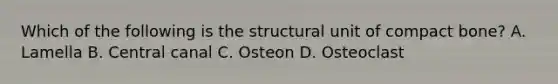 Which of the following is the structural unit of compact bone? A. Lamella B. Central canal C. Osteon D. Osteoclast