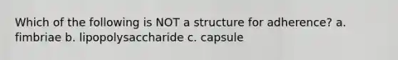 Which of the following is NOT a structure for adherence? a. fimbriae b. lipopolysaccharide c. capsule