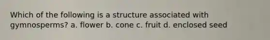 Which of the following is a structure associated with gymnosperms? a. flower b. cone c. fruit d. enclosed seed