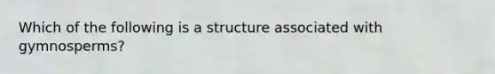 Which of the following is a structure associated with gymnosperms?