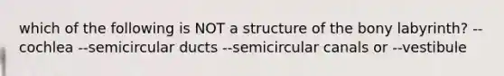 which of the following is NOT a structure of the bony labyrinth? --cochlea --semicircular ducts --semicircular canals or --vestibule