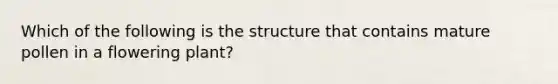 Which of the following is the structure that contains mature pollen in a flowering plant?