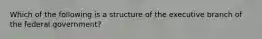 Which of the following is a structure of the executive branch of the federal government?