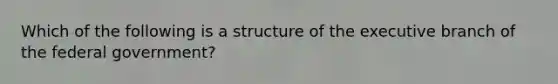 Which of the following is a structure of the executive branch of the federal government?