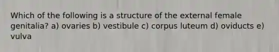 Which of the following is a structure of the external female genitalia? a) ovaries b) vestibule c) corpus luteum d) oviducts e) vulva