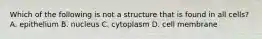 Which of the following is not a structure that is found in all cells? A. epithelium B. nucleus C. cytoplasm D. cell membrane