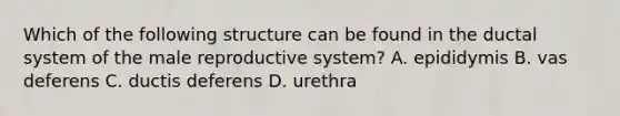 Which of the following structure can be found in the ductal system of <a href='https://www.questionai.com/knowledge/ko2jTOWz3J-the-male-reproductive-system' class='anchor-knowledge'>the <a href='https://www.questionai.com/knowledge/kMBT1VMbN3-male-reproductive-system' class='anchor-knowledge'>male reproductive system</a></a>? A. epididymis B. vas deferens C. ductis deferens D. urethra